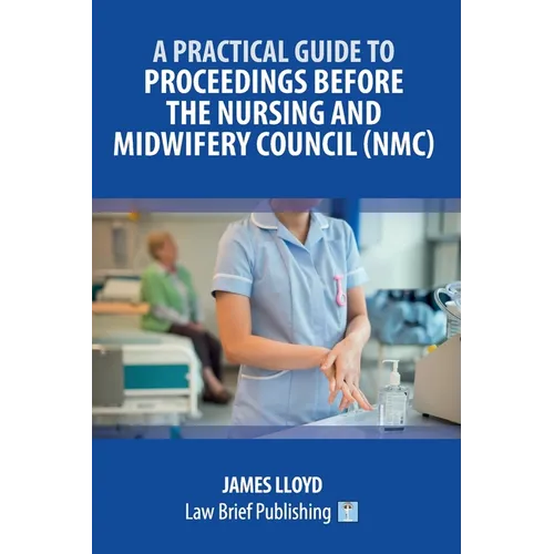 A Practical Guide to Proceedings Before the Nursing and Midwifery Council (NMC)
