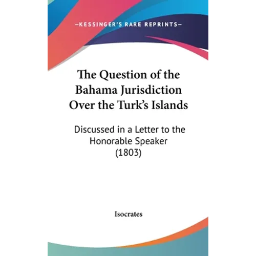 The Question of the Bahama Jurisdiction Over the Turk's Islands: Discussed in a Letter to the Honorable Speaker (1803)