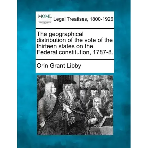 The Geographical Distribution of the Vote of the Thirteen States on the Federal Constitution, 1787-8.