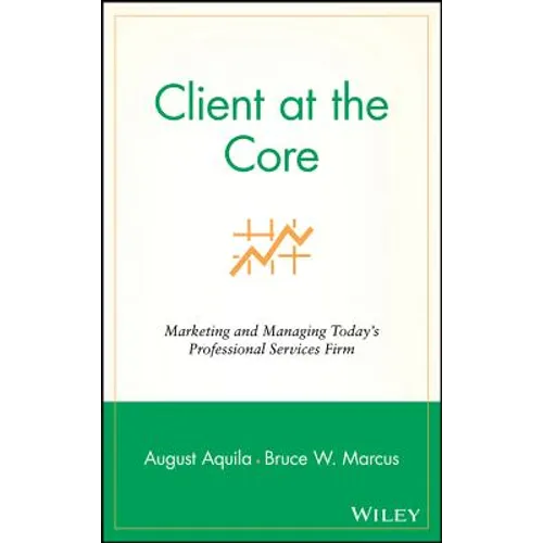 Client at the Core: Marketing and Managing Today's Professional Services Firm