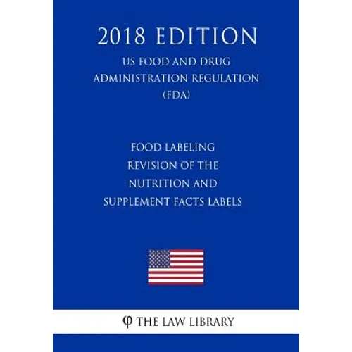 Food Labeling - Revision of the Nutrition and Supplement Facts Labels (US Food and Drug Administration Regulation) (FDA) (2018 Edition)