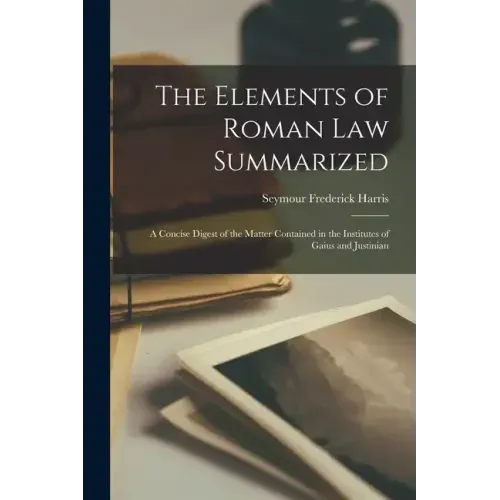 The Elements of Roman Law Summarized: A Concise Digest of the Matter Contained in the Institutes of Gaius and Justinian