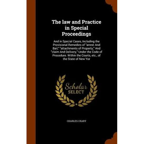 The law and Practice in Special Proceedings: And in Special Cases, Including the Provisional Remedies of "arrest And Bail," "attachments of Property,"