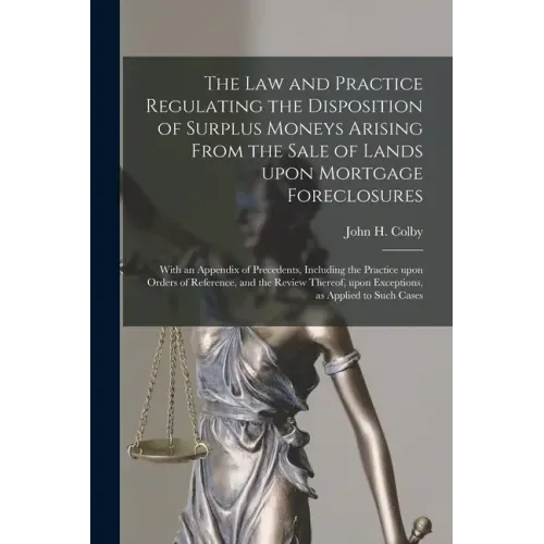 The Law and Practice Regulating the Disposition of Surplus Moneys Arising From the Sale of Lands Upon Mortgage Foreclosures: With an Appendix of Prece