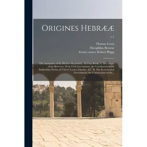 Origines Hebrææ: the Antiquities of the Hebrew Republick.: In Four Books. I. The Origin of the Hebrews; Their Civil Government; the Con