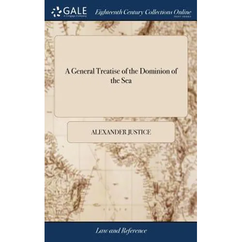 A General Treatise of the Dominion of the Sea: And a Compleat Body of the Sea-laws: The Second ed, With Large Additions, And Improvements, And a new A