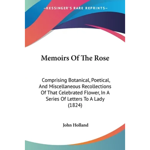 Memoirs Of The Rose: Comprising Botanical, Poetical, And Miscellaneous Recollections Of That Celebrated Flower, In A Series Of Letters To A Lady (1824