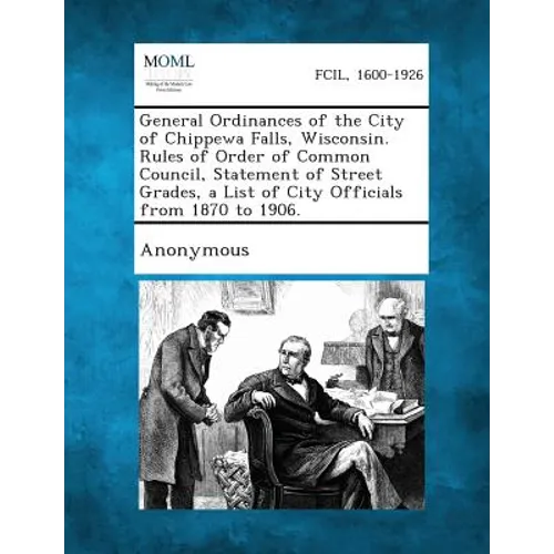 General Ordinances of the City of Chippewa Falls, Wisconsin. Rules of Order of Common Council, Statement of Street Grades, a List of City Officials fr