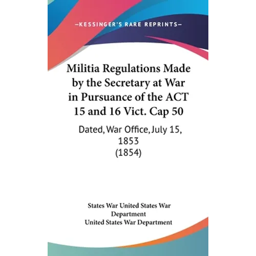 Militia Regulations Made by the Secretary at War in Pursuance of the ACT 15 and 16 Vict. Cap 50: Dated, War Office, July 15, 1853 (1854)
