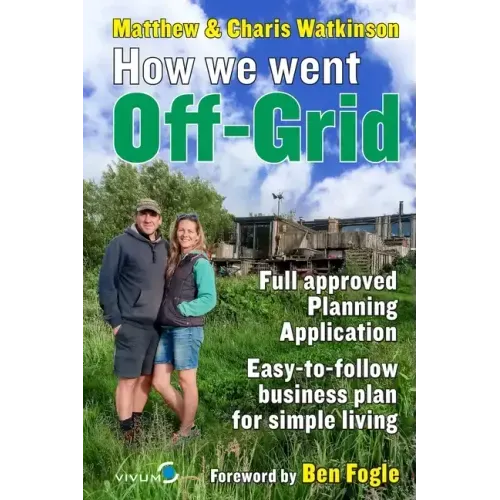How We Went Off-Grid -: The Full Approved Planning Application, Foreword by Ben Fogle, Easy-to-follow Business Plan for Simple Living