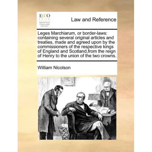 Leges Marchiarum, or Border-Laws: Containing Several Original Articles and Treaties, Made and Agreed Upon by the Commissioners of the Respective Kings