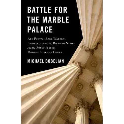 Battle for the Marble Palace: Abe Fortas, Lyndon Johnson, Earl Warren, Richard Nixon and the Forging of the Modern Supreme Court