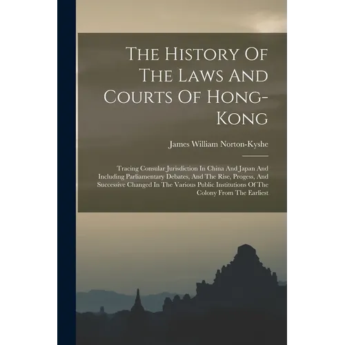 The History Of The Laws And Courts Of Hong-kong: Tracing Consular Jurisdiction In China And Japan And Including Parliamentary Debates, And The Rise, P