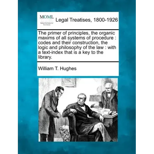 The primer of principles, the organic maxims of all systems of procedure: codes and their construction, the logic and philosophy of the law: with a te