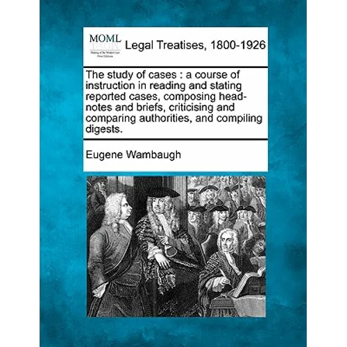 The Study of Cases: A Course of Instruction in Reading and Stating Reported Cases, Composing Head-Notes and Briefs, Criticising and Compar