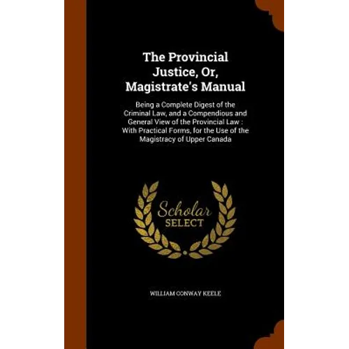 The Provincial Justice, Or, Magistrate's Manual: Being a Complete Digest of the Criminal Law, and a Compendious and General View of the Provincial Law