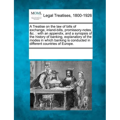 A Treatise on the Law of Bills of Exchange, Inland-Bills, Promissory-Notes, &C.: With an Appendix, and a Synopsis of the History of Banking, Explanato - Paperback