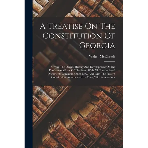 A Treatise On The Constitution Of Georgia: Giving The Origin, History And Development Of The Fundamental Law Of The State, With All Constitutional Doc