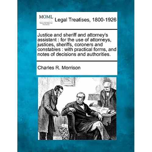 Justice and sheriff and attorney's assistant: for the use of attorneys, justices, sheriffs, coroners, and constables: with practical forms and notes o