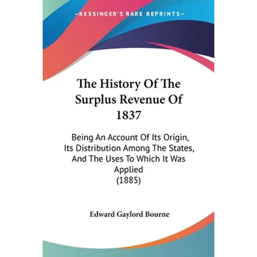 The History Of The Surplus Revenue Of 1837: Being An Account Of Its Origin, Its Distribution Among The States, And The Uses To Which It Was Applied (1