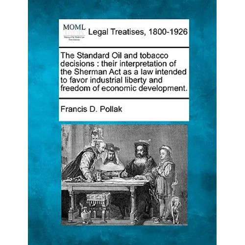 The Standard Oil and Tobacco Decisions: Their Interpretation of the Sherman ACT as a Law Intended to Favor Industrial Liberty and Freedom of Economic