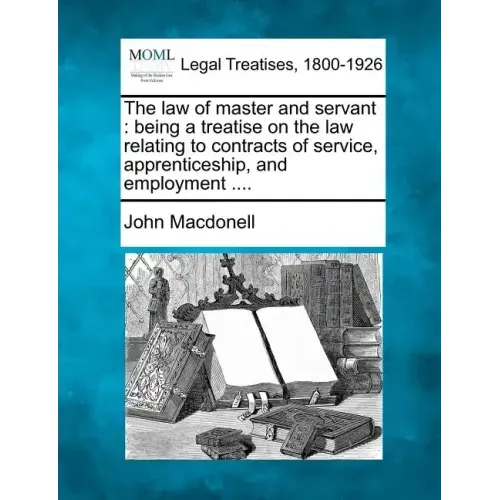 The law of master and servant: being a treatise on the law relating to contracts of service, apprenticeship, and employment ....