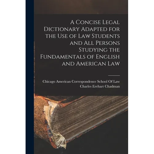A Concise Legal Dictionary Adapted for the Use of Law Students and All Persons Studying the Fundamentals of English and American Law