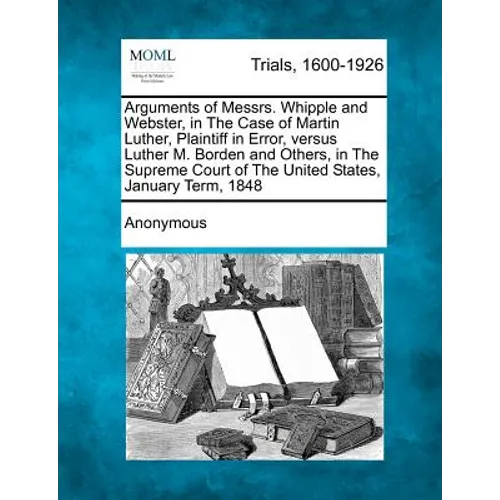 Arguments of Messrs. Whipple and Webster, in the Case of Martin Luther, Plaintiff in Error, Versus Luther M. Borden and Others, in the Supreme Court o