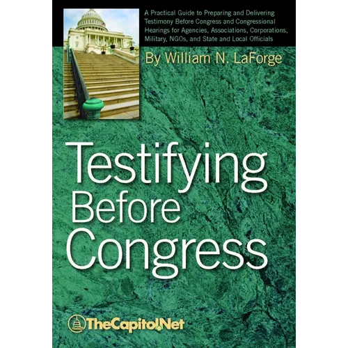 Testifying Before Congress: A Practical Guide to Preparing and Delivering Testimony Before Congress and Congressional Hearings