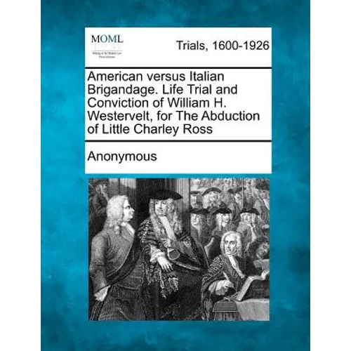 American Versus Italian Brigandage. Life Trial and Conviction of William H. Westervelt, for the Abduction of Little Charley Ross