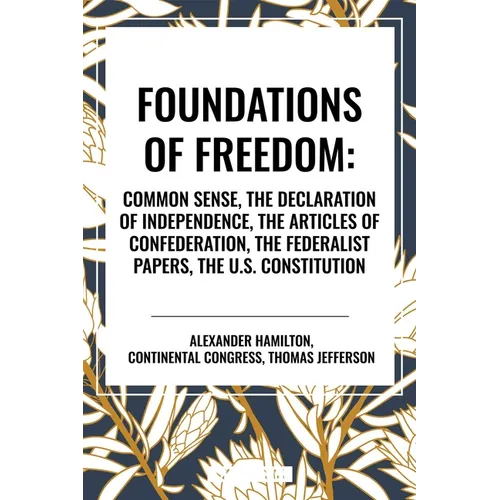 Foundations of Freedom: Common Sense, the Declaration of Independence, the Articles of Confederation, the Federalist Papers, the U.S. Constitu