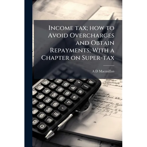 Income tax; how to Avoid Overcharges and Obtain Repayments, With a Chapter on Super-tax