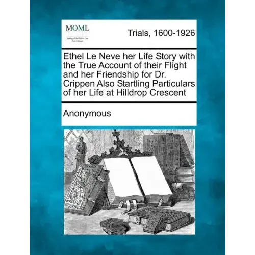 Ethel Le Neve Her Life Story with the True Account of Their Flight and Her Friendship for Dr. Crippen Also Startling Particulars of Her Life at Hilldr
