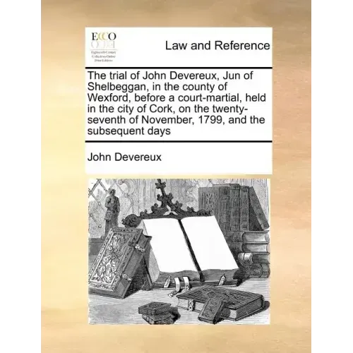 The Trial of John Devereux, Jun of Shelbeggan, in the County of Wexford, Before a Court-Martial, Held in the City of Cork, on the Twenty-Seventh of No