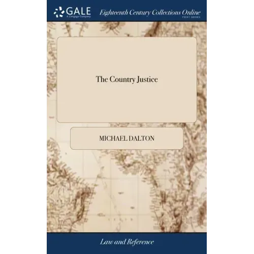 The Country Justice: Containing the Practice of the Justices of the Peace, as Well in, as out of the Sessions Gathered for the Better Help