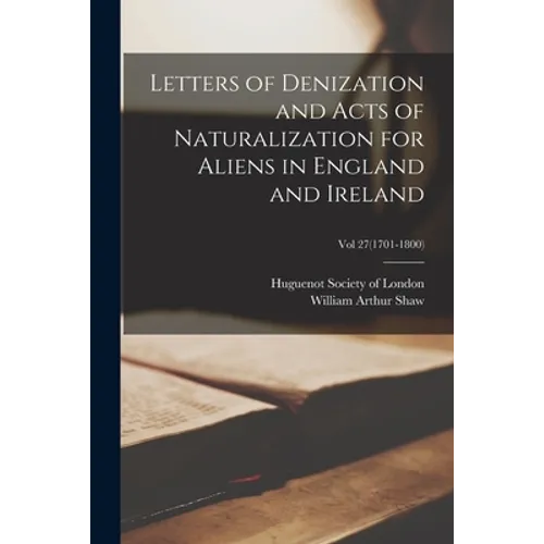 Letters of Denization and Acts of Naturalization for Aliens in England and Ireland; Vol 27(1701-1800)