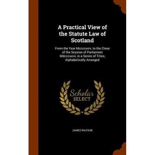 A Practical View of the Statute Law of Scotland: From the Year Mccccxxiv, to the Close of the Session of Parliament Mdcccxxvii, in a Series of Titles,