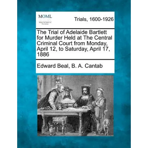The Trial of Adelaide Bartlett for Murder Held at the Central Criminal Court from Monday, April 12, to Saturday, April 17, 1886