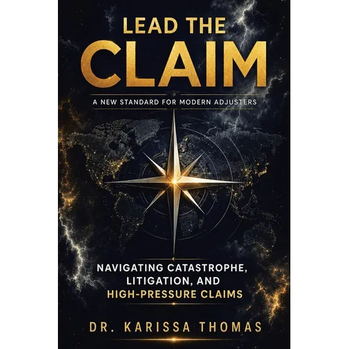Lead the Claim: A New Standard for Modern Adjusters Navigating Catastrophe, Litigation, and High-Pressure Claims