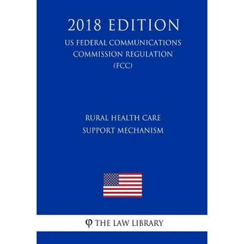 Rural Health Care Support Mechanism (US Federal Communications Commission Regulation) (FCC) (2018 Edition)