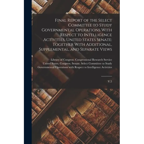 Final Report of the Select Committee to Study Governmental Operations With Respect to Intelligence Activities, United States Senate: Together With Add