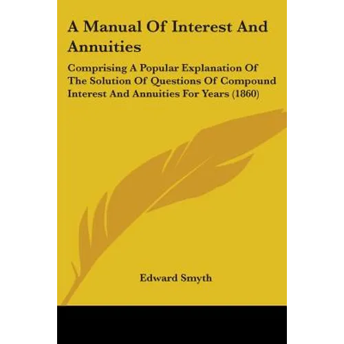 A Manual Of Interest And Annuities: Comprising A Popular Explanation Of The Solution Of Questions Of Compound Interest And Annuities For Years (1860)
