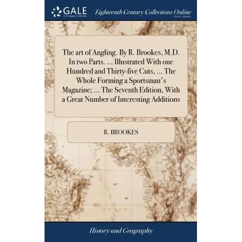 The art of Angling. By R. Brookes, M.D. In two Parts. ... Illustrated With one Hundred and Thirty-five Cuts, ... The Whole Forming a Sportsman's Magaz
