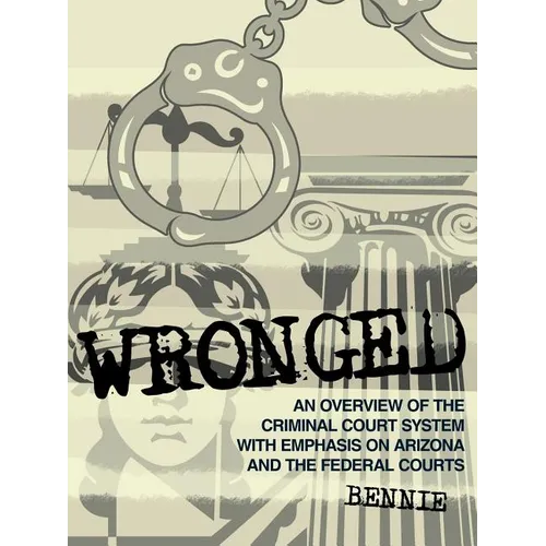 Wronged: An Overview of the Criminal Court System With Emphasis On Arizona and the Federal Courts
