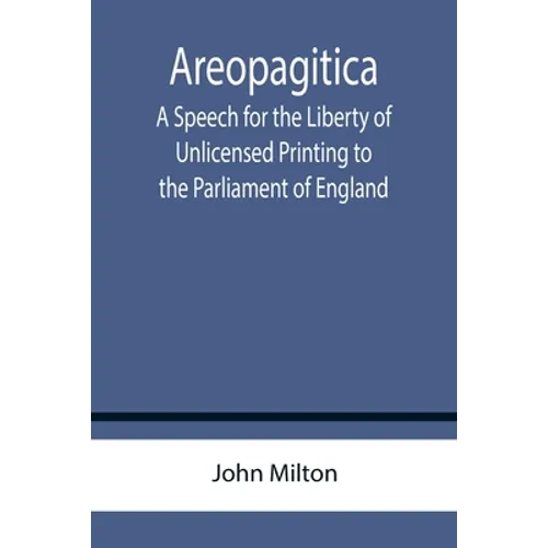 Areopagitica; A Speech for the Liberty of Unlicensed Printing to the Parliament of England