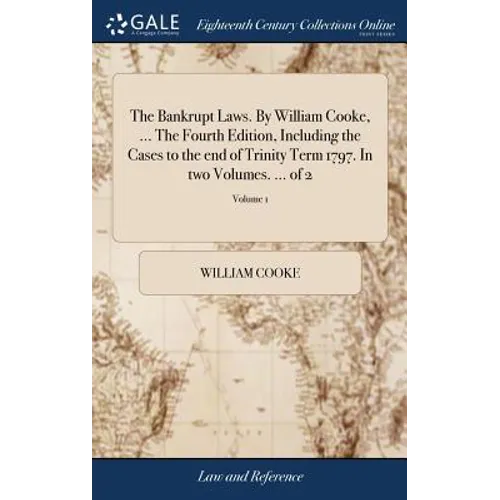The Bankrupt Laws. By William Cooke, ... The Fourth Edition, Including the Cases to the end of Trinity Term 1797. In two Volumes. ... of 2; Volume 1