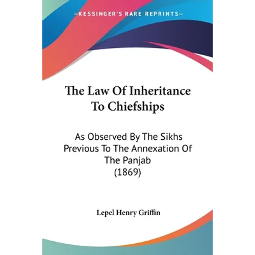 The Law Of Inheritance To Chiefships: As Observed By The Sikhs Previous To The Annexation Of The Panjab (1869)