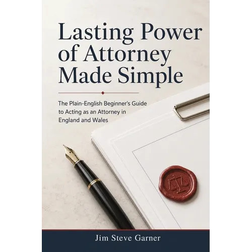 Lasting Power of Attorney Made Simple: The Plain-English Beginner's Guide to Acting as an Attorney in England and Wales