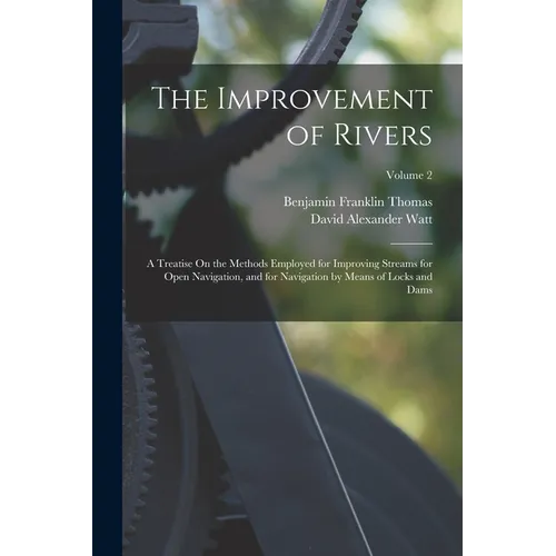 The Improvement of Rivers: A Treatise On the Methods Employed for Improving Streams for Open Navigation, and for Navigation by Means of Locks and