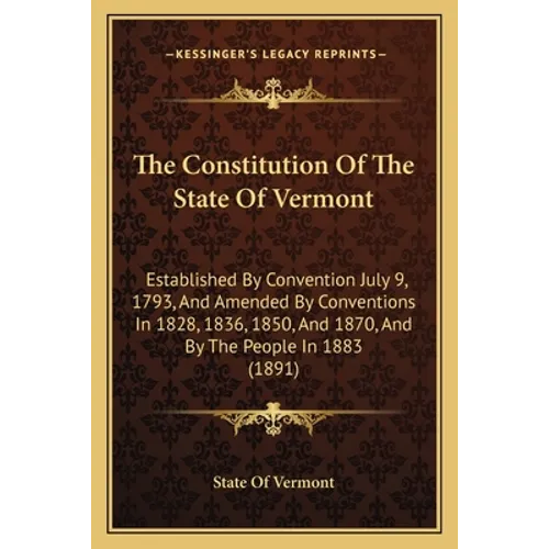The Constitution Of The State Of Vermont: Established By Convention July 9, 1793, And Amended By Conventions In 1828, 1836, 1850, And 1870, And By The